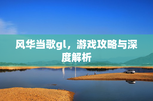 风华当歌gl，游戏攻略与深度解析