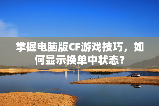 掌握电脑版CF游戏技巧，如何显示换单中状态？