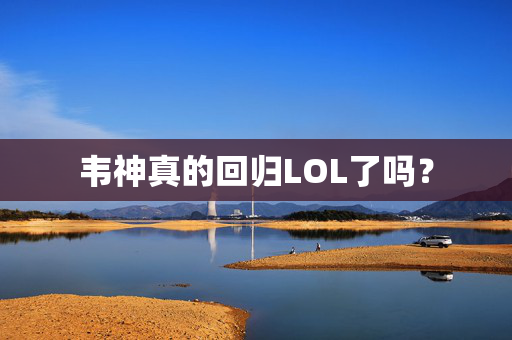 韦神真的回归LOL了吗？