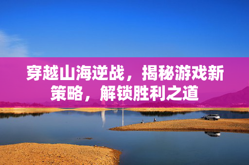 穿越山海逆战，揭秘游戏新策略，解锁胜利之道