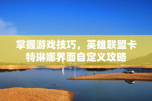 掌握游戏技巧，英雄联盟卡特琳娜界面自定义攻略