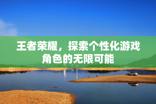 王者荣耀，探索个性化游戏角色的无限可能