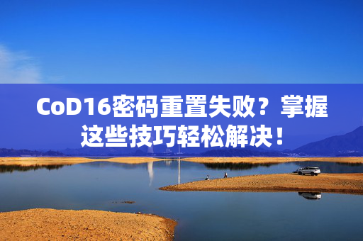 CoD16密码重置失败？掌握这些技巧轻松解决！
