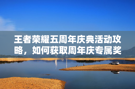 王者荣耀五周年庆典活动攻略，如何获取周年庆专属奖励