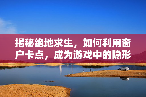 揭秘绝地求生，如何利用窗户卡点，成为游戏中的隐形猎手