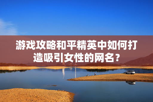 游戏攻略和平精英中如何打造吸引女性的网名？