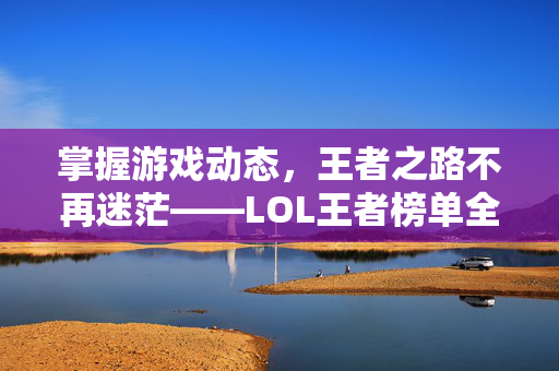 掌握游戏动态，王者之路不再迷茫——LOL王者榜单全解析