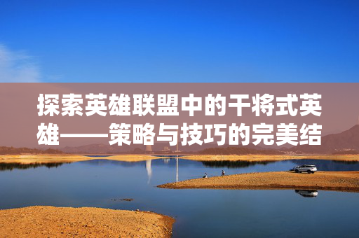 探索英雄联盟中的干将式英雄——策略与技巧的完美结合