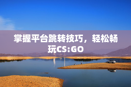 掌握平台跳转技巧，轻松畅玩CS:GO