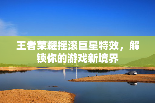 王者荣耀摇滚巨星特效，解锁你的游戏新境界
