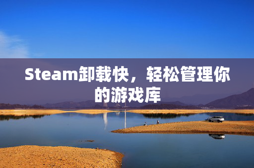 Steam卸载快，轻松管理你的游戏库