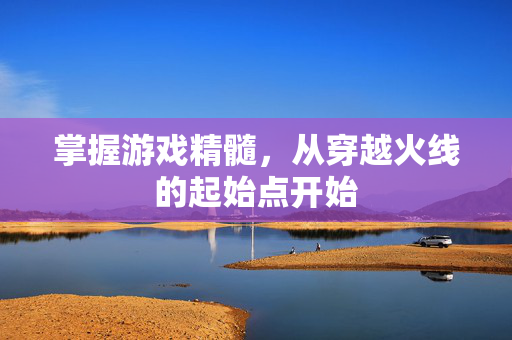 掌握游戏精髓，从穿越火线的起始点开始