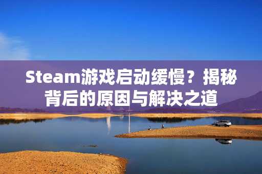 Steam游戏启动缓慢？揭秘背后的原因与解决之道