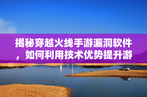 揭秘穿越火线手游漏洞软件，如何利用技术优势提升游戏体验