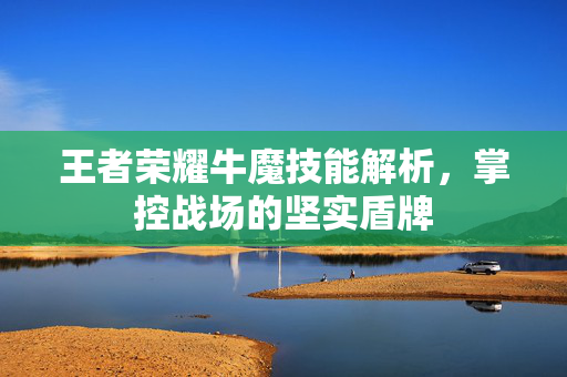 王者荣耀牛魔技能解析，掌控战场的坚实盾牌