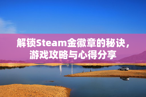 解锁Steam金徽章的秘诀，游戏攻略与心得分享
