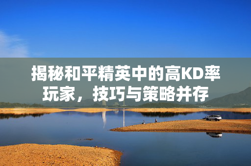 揭秘和平精英中的高KD率玩家，技巧与策略并存