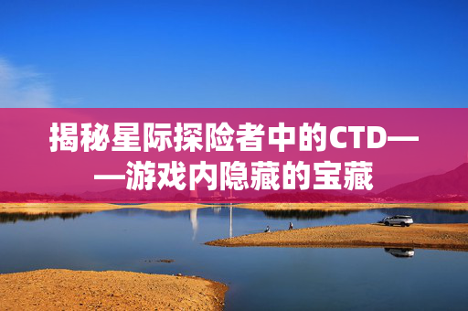 揭秘星际探险者中的CTD——游戏内隐藏的宝藏