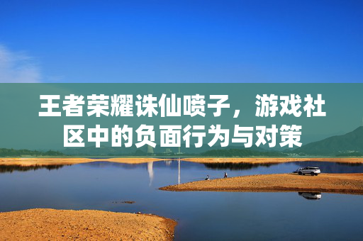 王者荣耀诛仙喷子，游戏社区中的负面行为与对策