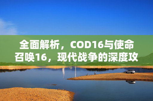 全面解析，COD16与使命召唤16，现代战争的深度攻略