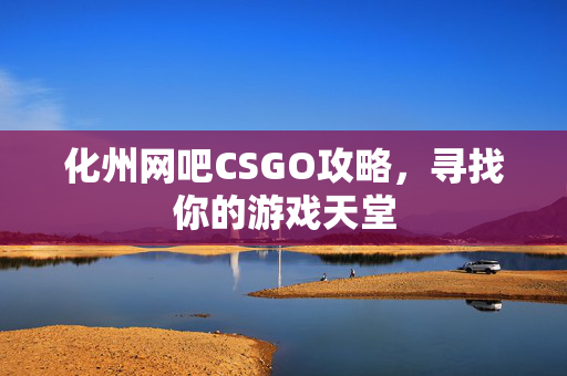 化州网吧CSGO攻略，寻找你的游戏天堂