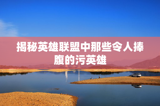 揭秘英雄联盟中那些令人捧腹的污英雄