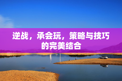 逆战，承会玩，策略与技巧的完美结合