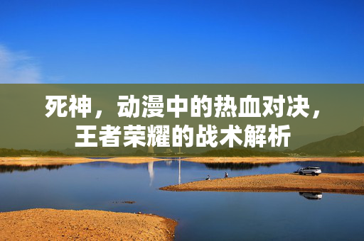 死神，动漫中的热血对决，王者荣耀的战术解析