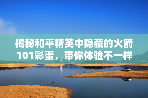 揭秘和平精英中隐藏的火箭101彩蛋，带你体验不一样的游戏乐趣！