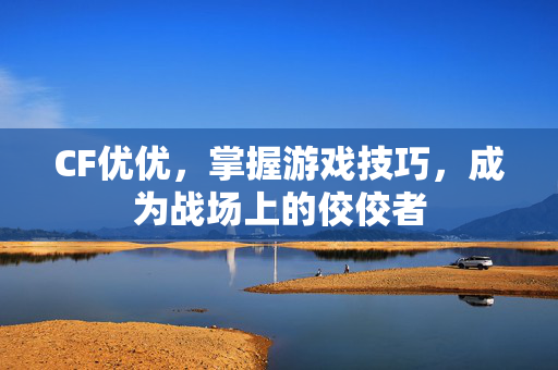 CF优优，掌握游戏技巧，成为战场上的佼佼者