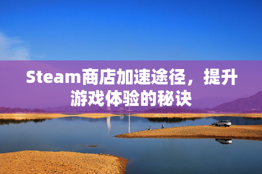 Steam商店加速途径，提升游戏体验的秘诀