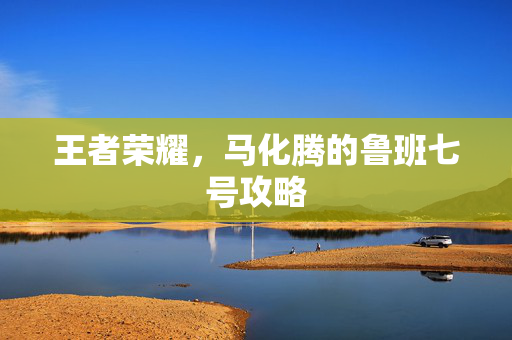 王者荣耀，马化腾的鲁班七号攻略
