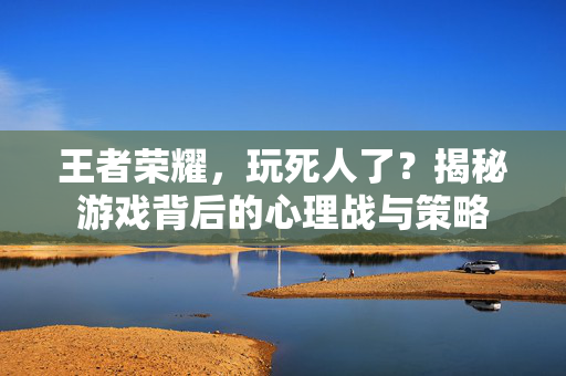 王者荣耀，玩死人了？揭秘游戏背后的心理战与策略