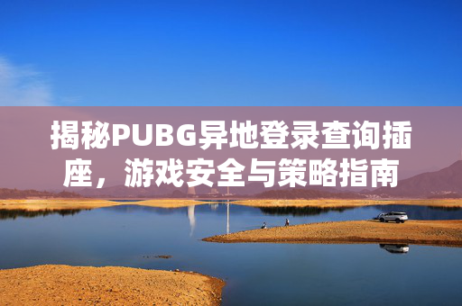 揭秘PUBG异地登录查询插座，游戏安全与策略指南