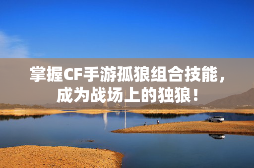 掌握CF手游孤狼组合技能，成为战场上的独狼！