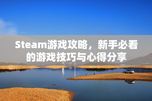 Steam游戏攻略，新手必看的游戏技巧与心得分享