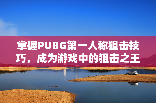 掌握PUBG第一人称狙击技巧，成为游戏中的狙击之王