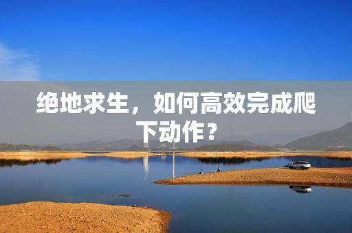 绝地求生，如何高效完成爬下动作？