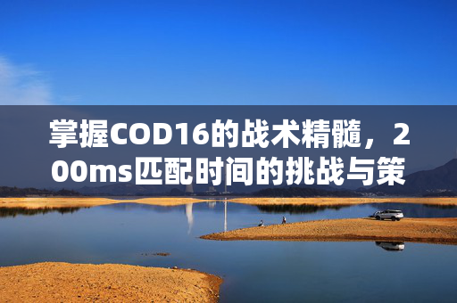 掌握COD16的战术精髓，200ms匹配时间的挑战与策略
