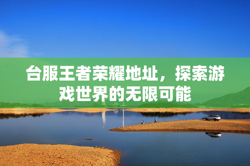 台服王者荣耀地址，探索游戏世界的无限可能