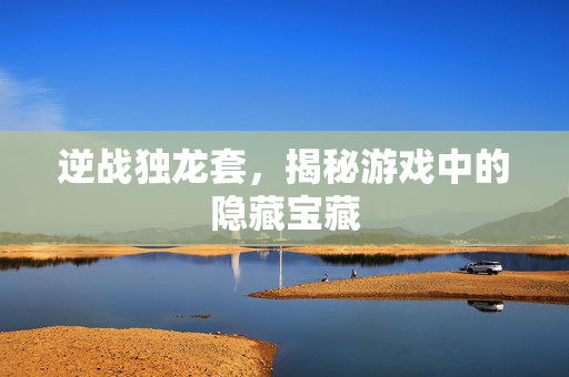 逆战独龙套，揭秘游戏中的隐藏宝藏