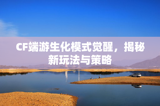 CF端游生化模式觉醒，揭秘新玩法与策略