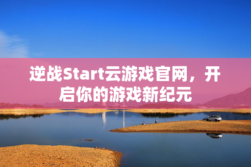 逆战Start云游戏官网，开启你的游戏新纪元