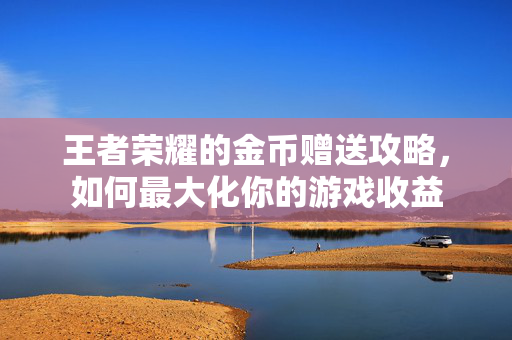 王者荣耀的金币赠送攻略，如何最大化你的游戏收益