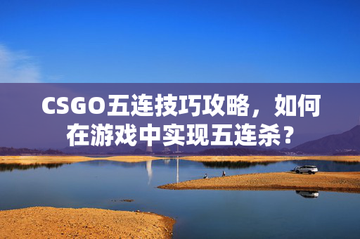 CSGO五连技巧攻略，如何在游戏中实现五连杀？