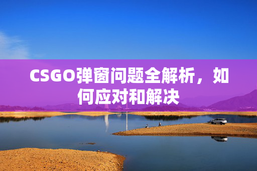 CSGO弹窗问题全解析，如何应对和解决
