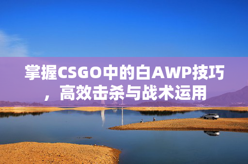 掌握CSGO中的白AWP技巧，高效击杀与战术运用