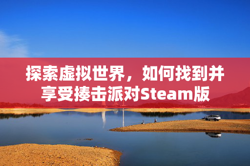 探索虚拟世界，如何找到并享受揍击派对Steam版