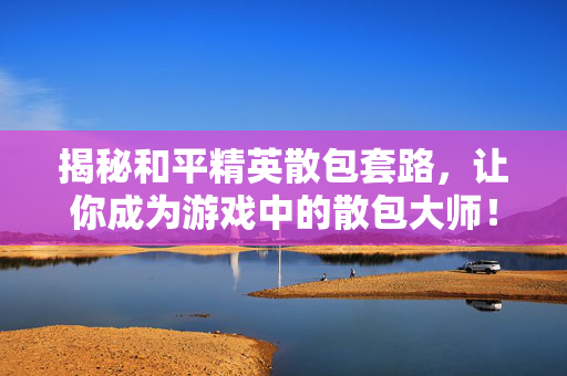 揭秘和平精英散包套路，让你成为游戏中的散包大师！