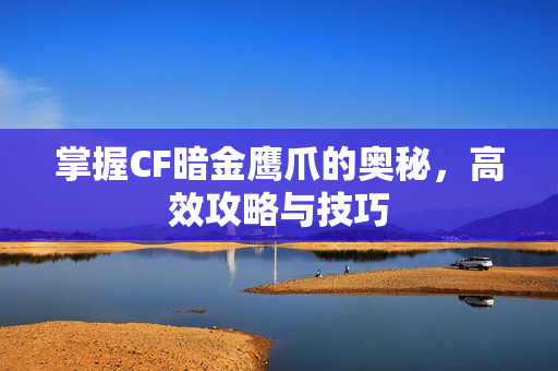 掌握CF暗金鹰爪的奥秘，高效攻略与技巧